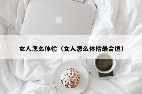 女人怎么体检(女人怎么体检最合适)