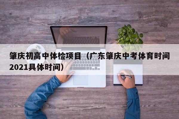 肇庆初高中体检项目(广东肇庆中考体育时间2021具体时间)