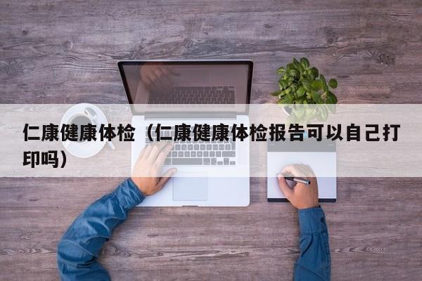 仁康健康体检(仁康健康体检报告可以自己打印吗)