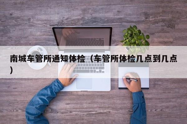 南城车管所通知体检(车管所体检几点到几点)