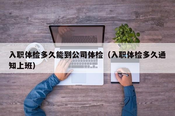 入职体检多久能到公司体检(入职体检多久通知上班)