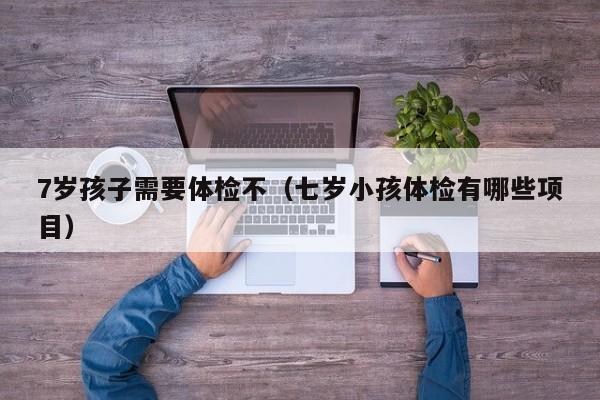 7岁孩子需要体检不(七岁小孩体检有哪些项目)