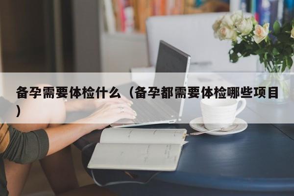 备孕需要体检什么(备孕都需要体检哪些项目)