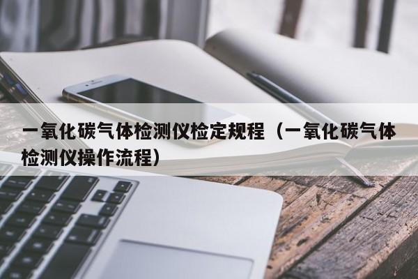 一氧化碳气体检测仪检定规程(一氧化碳气体检测仪操作流程)