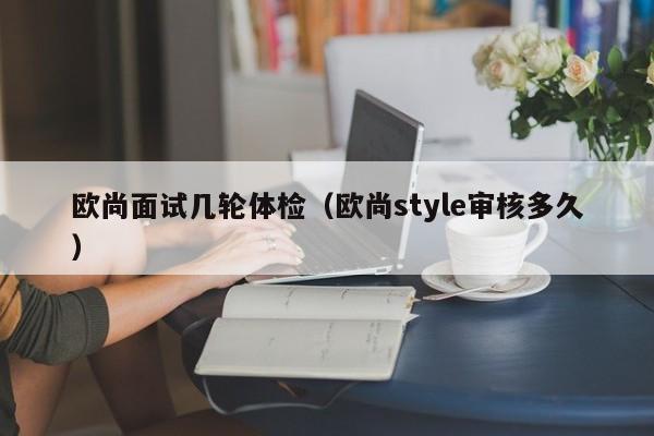 欧尚面试几轮体检(欧尚style审核多久)