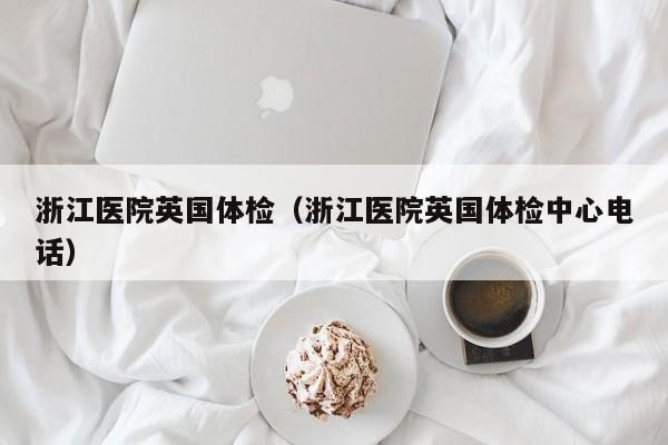 浙江医院英国体检(浙江医院英国体检中心电话)