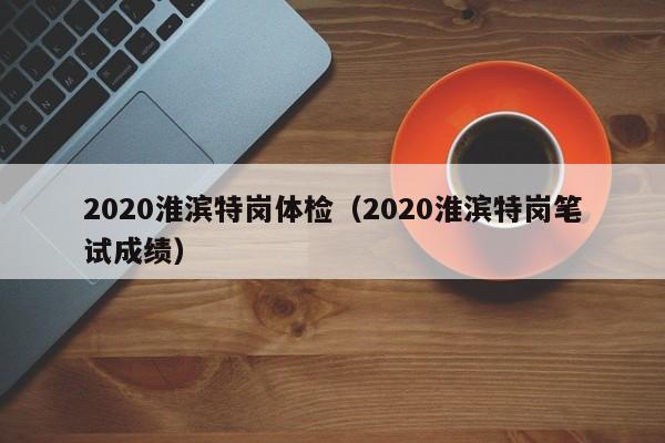 2020淮滨特岗体检(2020淮滨特岗笔试成绩)