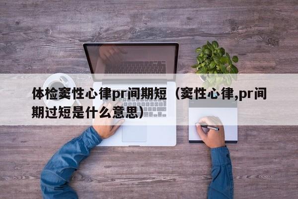 体检窦性心律pr间期短(窦性心律,pr间期过短是什么意思)