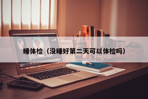 睡体检(没睡好第二天可以体检吗)