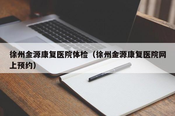 徐州金源康复医院体检(徐州金源康复医院网上预约)