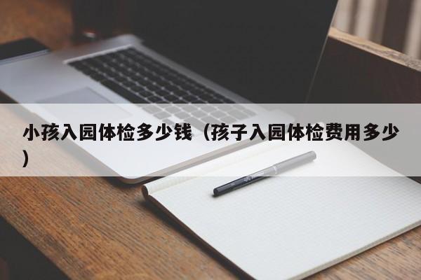 小孩入园体检多少钱(孩子入园体检费用多少)