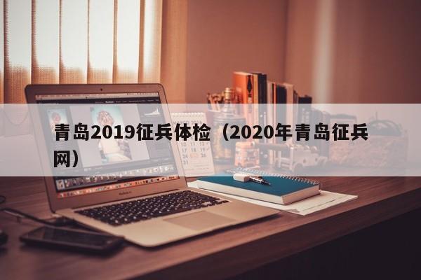 青岛2019征兵体检(2020年青岛征兵网)