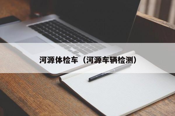 河源体检车(河源车辆检测)
