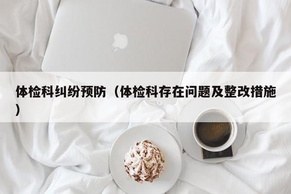 体检科纠纷预防(体检科存在问题及整改措施)