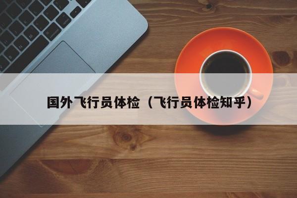 国外飞行员体检(飞行员体检知乎)