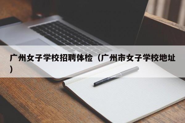 广州女子学校招聘体检(广州市女子学校地址)