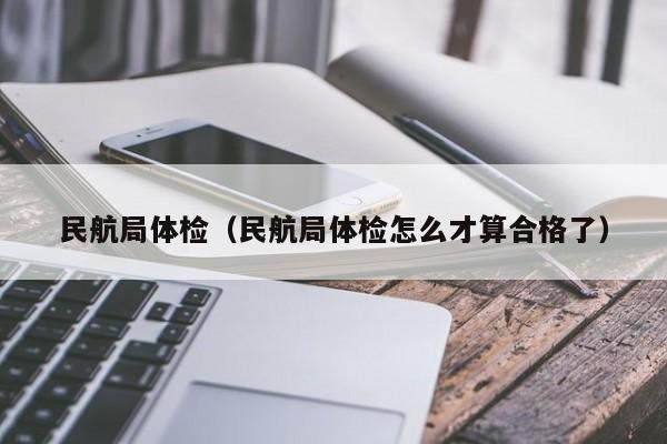 民航局体检(民航局体检怎么才算合格了)