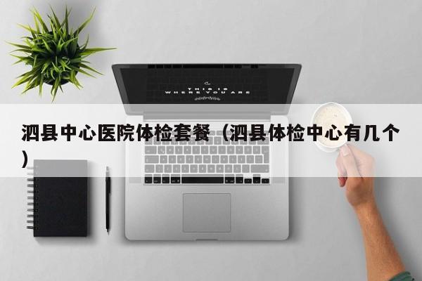 泗县中心医院体检套餐(泗县体检中心有几个)
