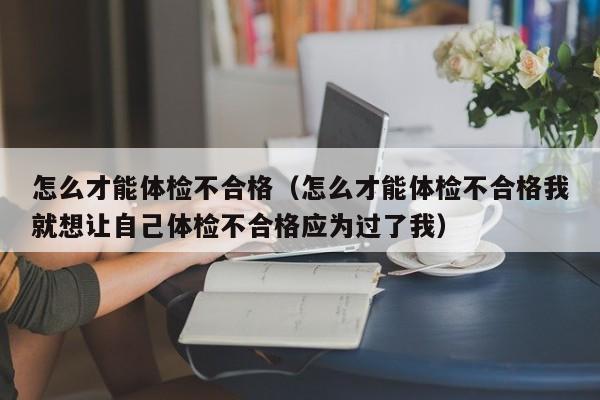怎么才能体检不合格(怎么才能体检不合格我就想让自己体检不合格应为过了我)