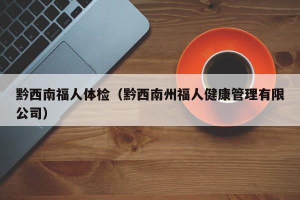 黔西南福人体检(黔西南州福人健康管理有限公司)