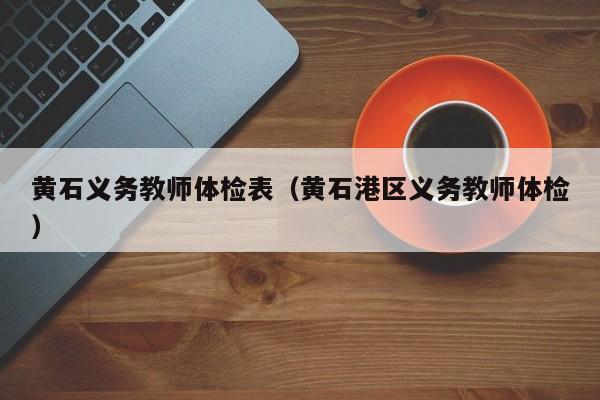 黄石义务教师体检表(黄石港区义务教师体检)