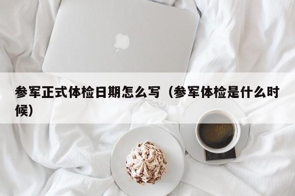参军正式体检日期怎么写(参军体检是什么时候)