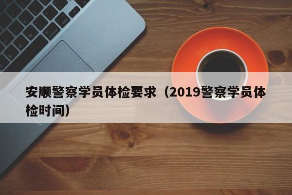 安顺警察学员体检要求(2019警察学员体检时间)