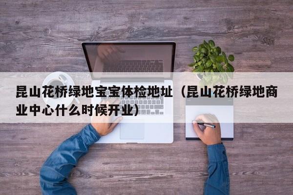 昆山花桥绿地宝宝体检地址(昆山花桥绿地商业中心什么时候开业)