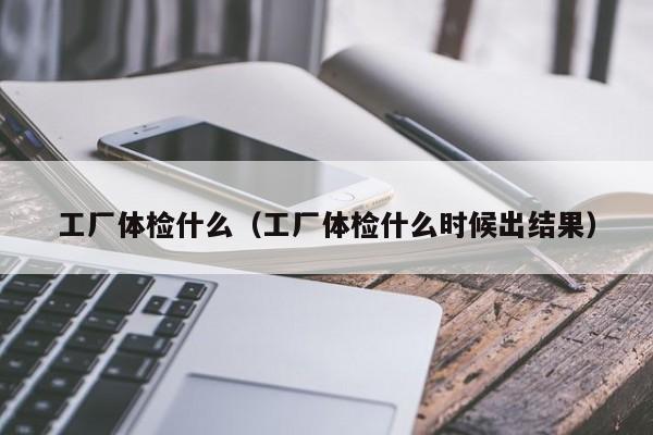 工厂体检什么(工厂体检什么时候出结果)