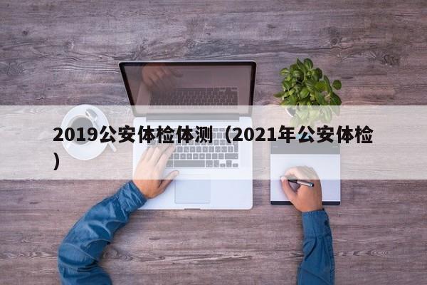 2019公安体检体测(2021年公安体检)