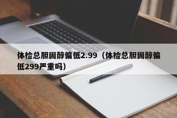 体检总胆固醇偏低2.99(体检总胆固醇偏低299严重吗)