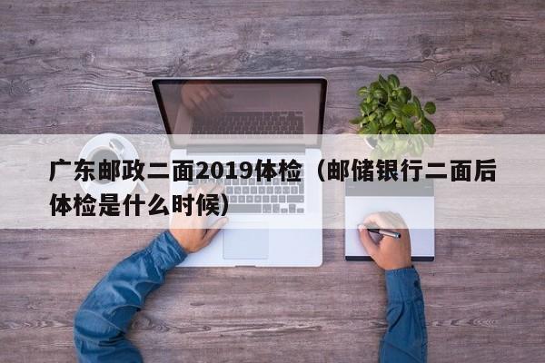广东邮政二面2019体检(邮储银行二面后体检是什么时候)