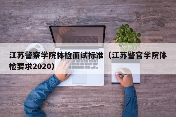 江苏警察学院体检面试标准(江苏警官学院体检要求2020)