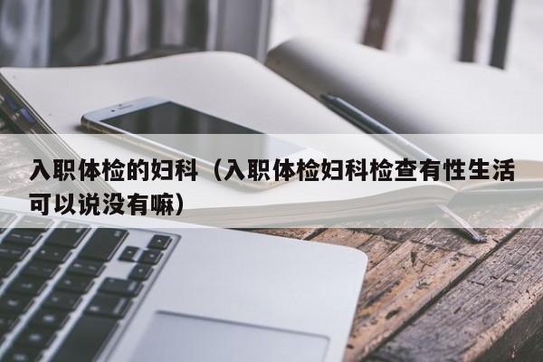 入职体检的妇科(入职体检妇科检查有性生活可以说没有嘛)