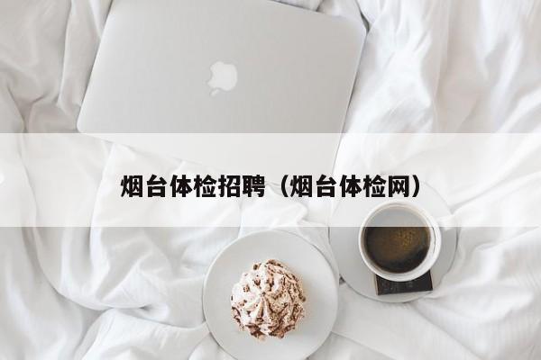 烟台体检招聘(烟台体检网)