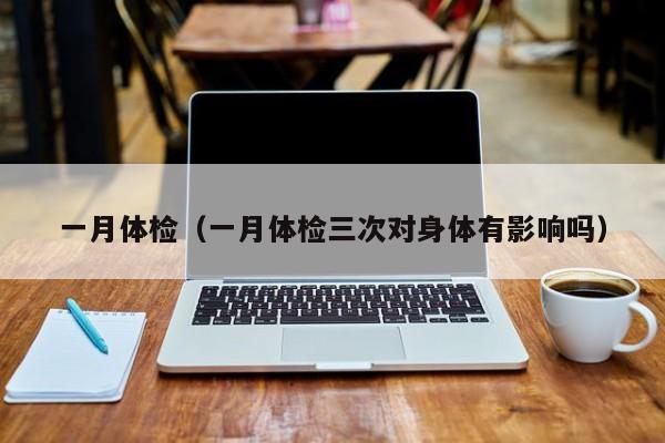 一月体检(一月体检三次对身体有影响吗)