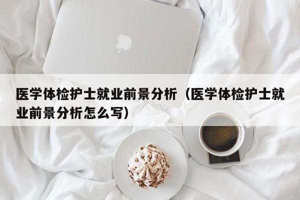 医学体检护士就业前景分析(医学体检护士就业前景分析怎么写)