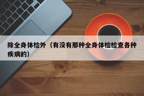 除全身体检外(有没有那种全身体检检查各种疾病的)