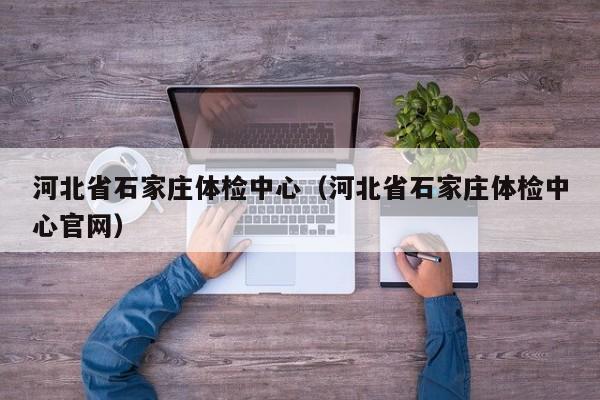 河北省石家庄体检中心(河北省石家庄体检中心官网)