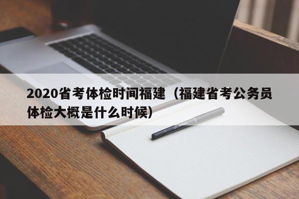 2020省考体检时间福建(福建省考公务员体检大概是什么时候)