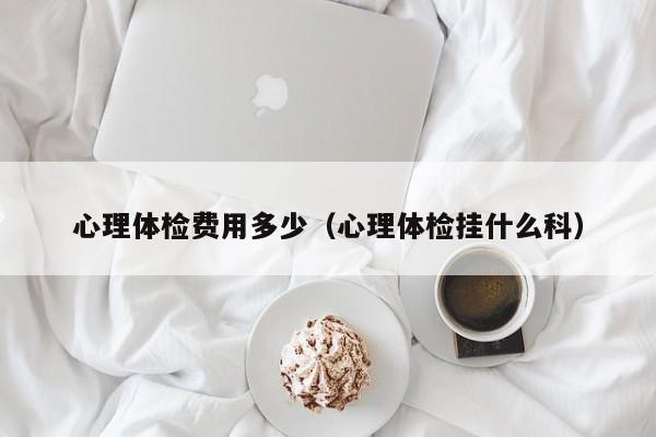 心理体检费用多少(心理体检挂什么科)