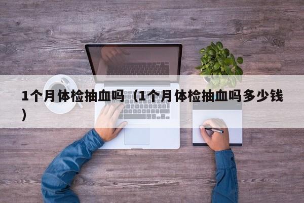 1个月体检抽血吗(1个月体检抽血吗多少钱)