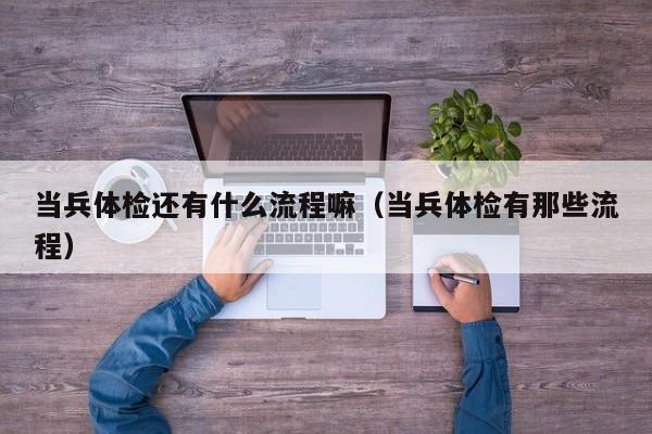 当兵体检还有什么流程嘛(当兵体检有那些流程)
