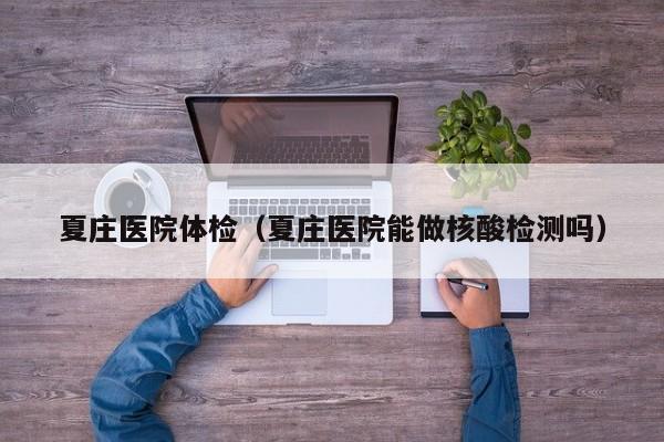 夏庄医院体检(夏庄医院能做核酸检测吗)