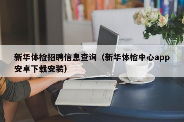 新华体检招聘信息查询(新华体检中心app安卓下载安装)