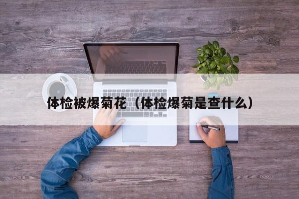 体检被爆菊花(体检爆菊是查什么)