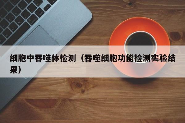 细胞中吞噬体检测(吞噬细胞功能检测实验结果)