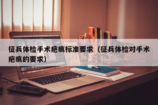 征兵体检手术疤痕标准要求(征兵体检对手术疤痕的要求)