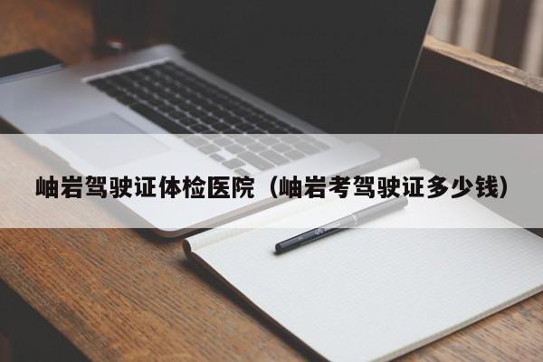 岫岩驾驶证体检医院(岫岩考驾驶证多少钱)