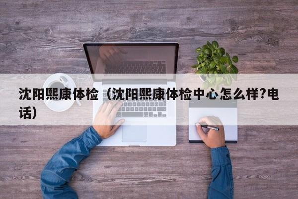 沈阳熙康体检(沈阳熙康体检中心怎么样?电话)